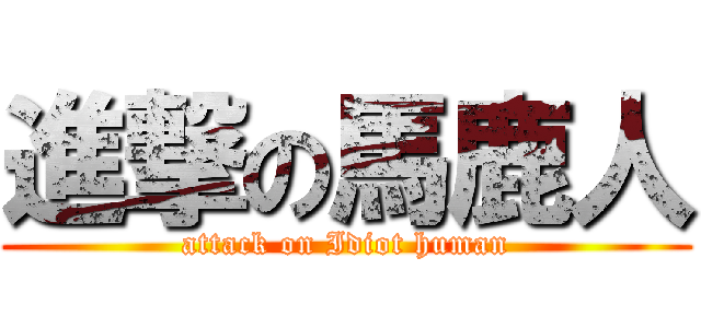 進撃の馬鹿人 (attack on Idiot human)