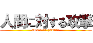 人間に対する攻撃 (attack on humans)