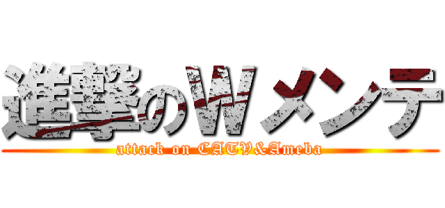 進撃のＷメンテ (attack on CATV&Ameba)