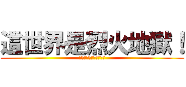 這世界是烈火地獄！ (戰鬥吧！戰鬥才能活命！)