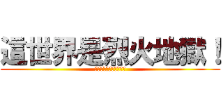 這世界是烈火地獄！ (戰鬥吧！戰鬥才能活命！)