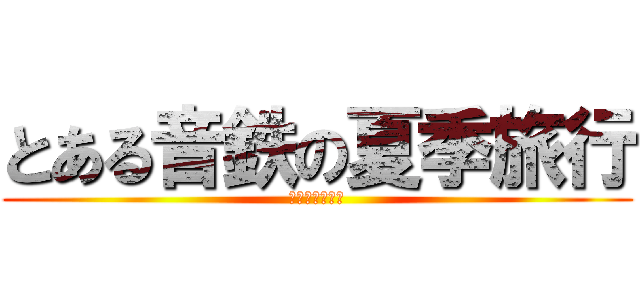 とある音鉄の夏季旅行 (サマートラベル)