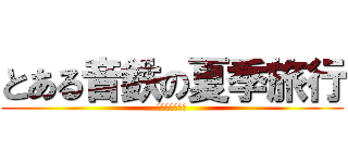 とある音鉄の夏季旅行 (サマートラベル)