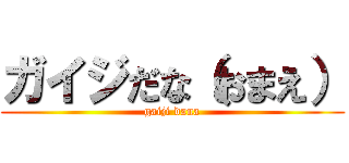 ガイジだな（おまえ） (gaiji dana)