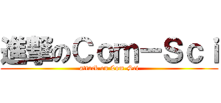 進撃のＣｏｍ－Ｓｃｉ (attack on Com-Sci)