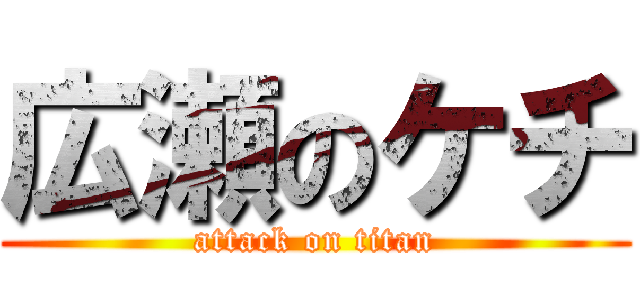 広瀬のケチ (attack on titan)