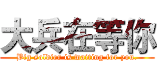 大兵在等你 (Big soldier is waiting for you.)