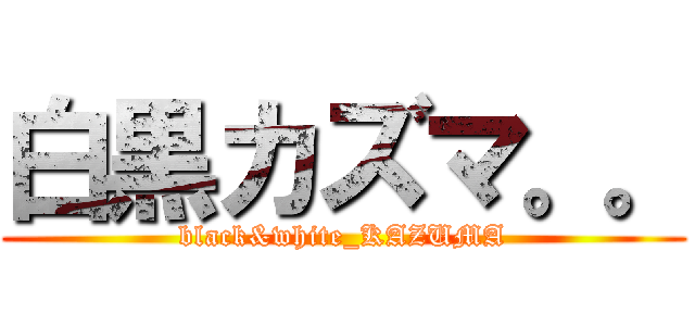 白黒カズマ。。 (black&white_KAZUMA)