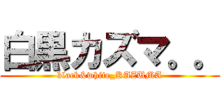 白黒カズマ。。 (black&white_KAZUMA)