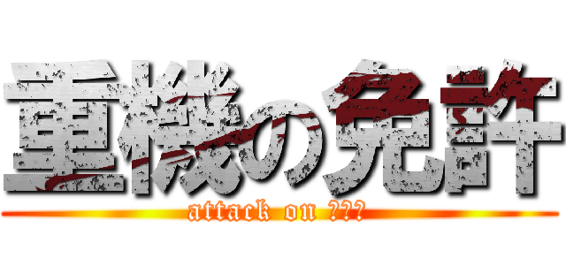 重機の免許 (attack on ユンボ)