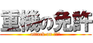 重機の免許 (attack on ユンボ)