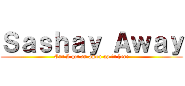 Ｓａｓｈａｙ Ａｗａｙ (Can I get an amen up in here)