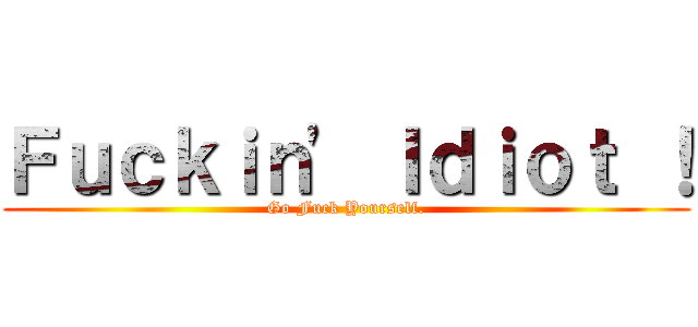 Ｆｕｃｋｉｎ\' Ｉｄｉｏｔ ！ (Go Fuck Yourself.)