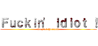 Ｆｕｃｋｉｎ\' Ｉｄｉｏｔ ！ (Go Fuck Yourself.)