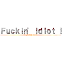 Ｆｕｃｋｉｎ\' Ｉｄｉｏｔ ！ (Go Fuck Yourself.)