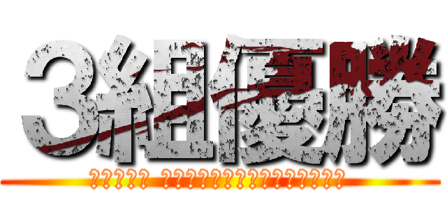 ３組優勝 (〜三組旋風 優勝は三組でいいんじゃないの〜)