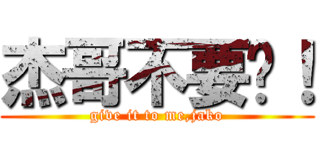 杰哥不要啊！ (give it to me,jako)