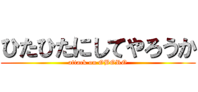 ひたひたにしてやろうか (attack on OBORO)