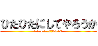 ひたひたにしてやろうか (attack on OBORO)