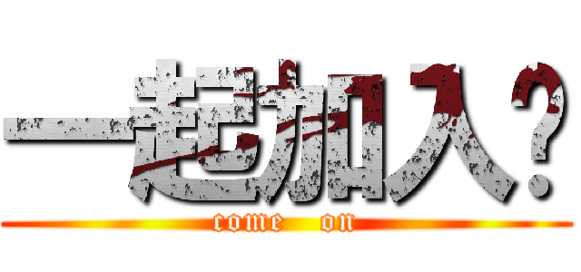 一起加入吧 (come   on)