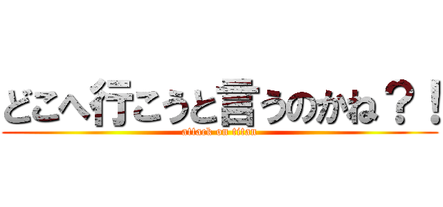 どこへ行こうと言うのかね？！ (attack on titan)