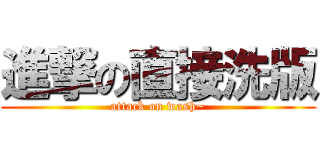 進撃の直接洗版 (attack on wash~)