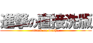進撃の直接洗版 (attack on wash~)
