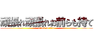 頑張れ頑張れお前らも持て (attack on titan)