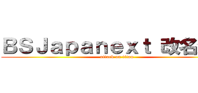ＢＳＪａｐａｎｅｘｔ 改名決定 (attack on titan)