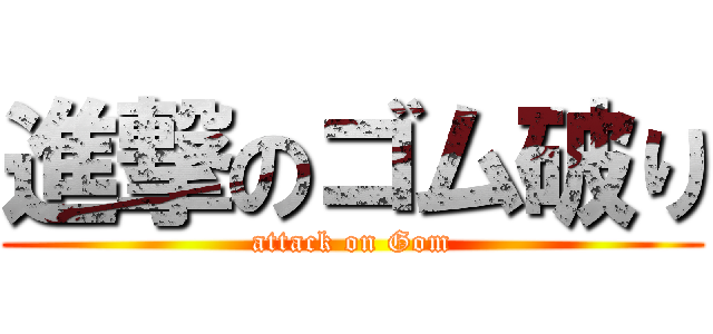 進撃のゴム破り (attack on Gom)