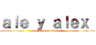 ａｌｅ ｙ ａｌｅｘ  (por siempre juntos )