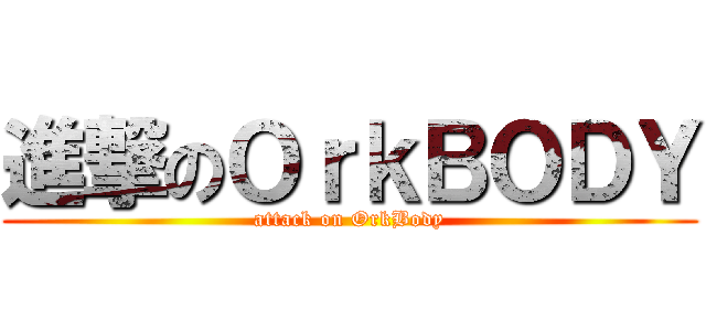 進撃のＯｒｋＢＯＤＹ (attack on OrkBody)
