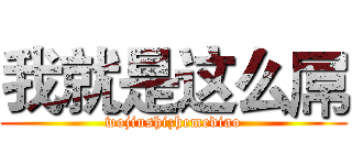 我就是这么屌 (wojiushizhemediao)