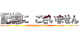 記憶に ございません (I don't remember)