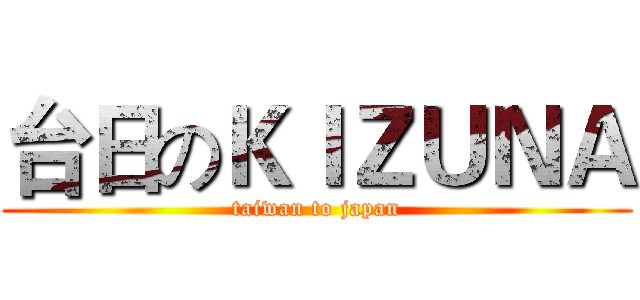 台日のＫＩＺＵＮＡ (taiwan to japan)