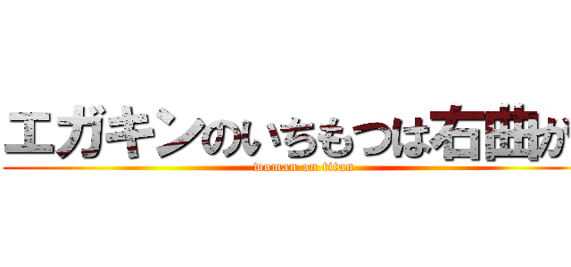 エガキンのいちもつは右曲がり (woman on titan)