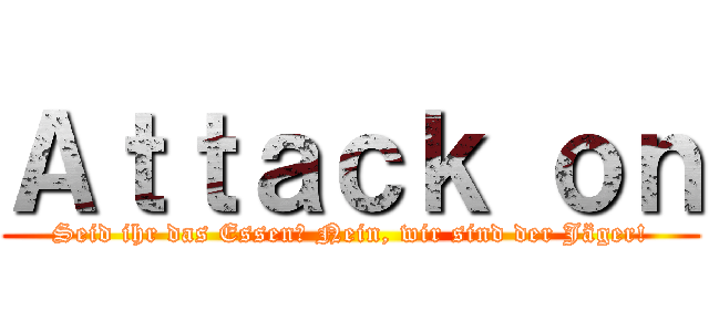 Ａｔｔａｃｋ ｏｎ (Seid ihr das Essen? Nein, wir sind der Jäger!)