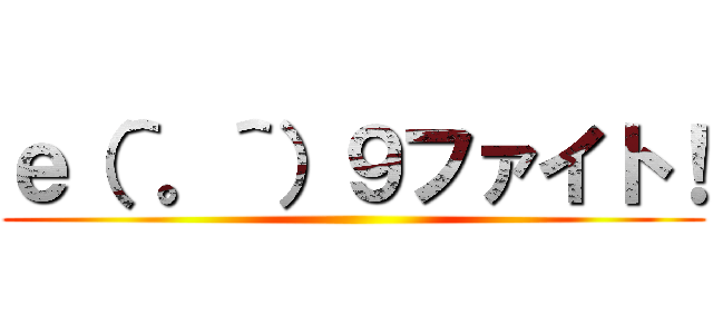 ｅ（＾。＾）９ファイト！ ()