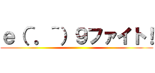 ｅ（＾。＾）９ファイト！ ()