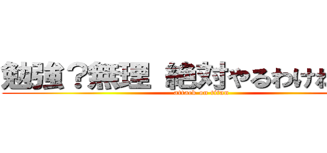 勉強？無理 絶対やるわけねえやん (attack on titan)