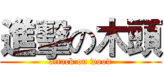 進擊の木頭 (attack on wood)