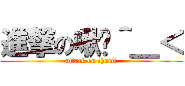 進撃の啾咪＾＿＜ (attack on chumi)