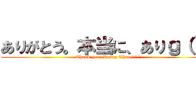 ありがとう。本当に、ありｇ（ｒｙ (Thank you! Reary Than///)