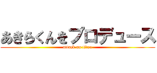 あきらくんをプロデュース (attack on titan)