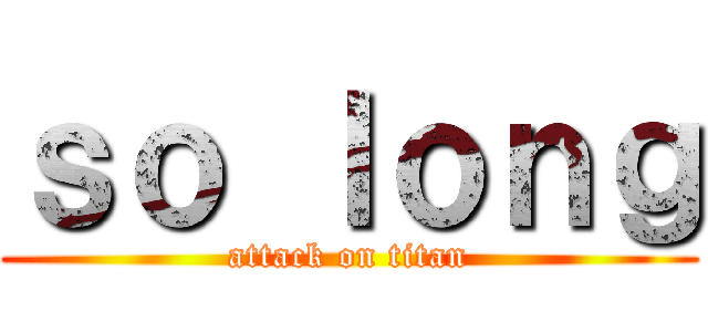 ｓｏ ｌｏｎｇ (attack on titan)