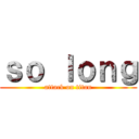ｓｏ ｌｏｎｇ (attack on titan)