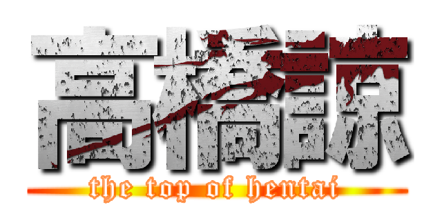 高橋諒 (the top of hentai)