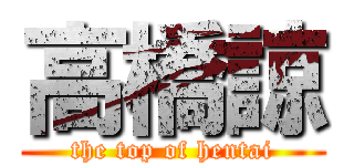 高橋諒 (the top of hentai)