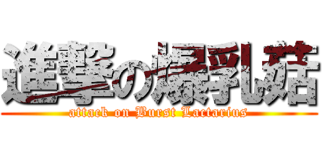 進撃の爆乳菇 (attack on Burst Lactarius)