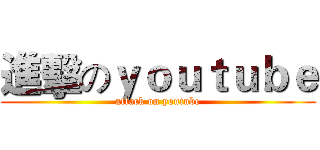 進擊のｙｏｕｔｕｂｅ (attack on youtube)